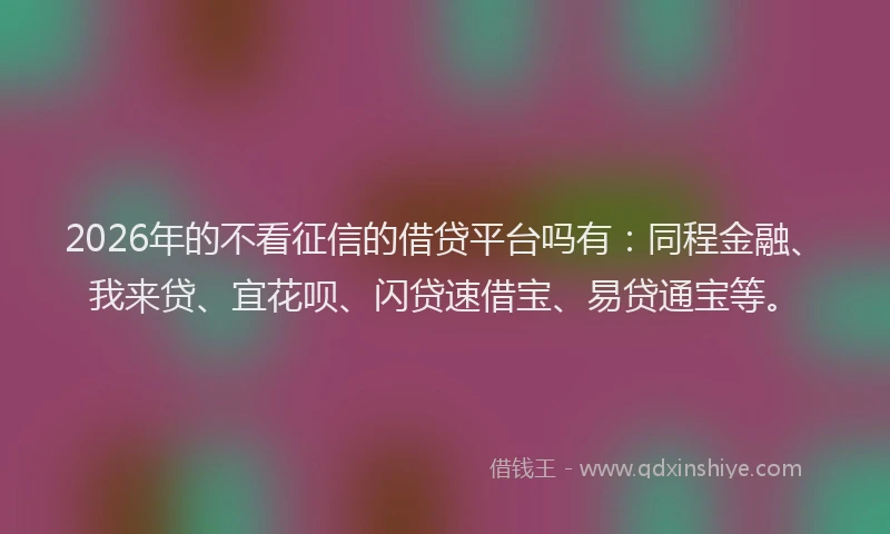 2026年的不看征信的借贷平台吗有：同程金融、我来贷、宜花呗、闪贷速借宝、易贷通宝等。