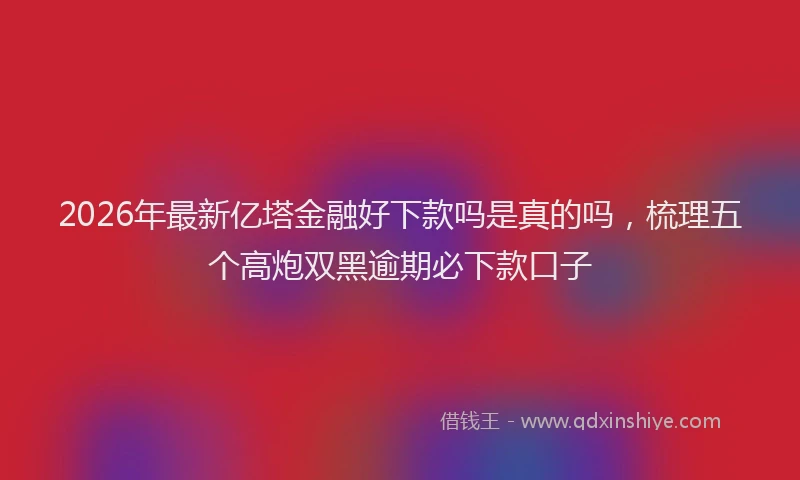 2026年最新亿塔金融好下款吗是真的吗，梳理五个高炮双黑逾期必下款口子