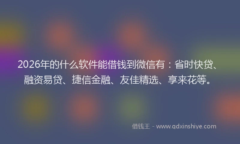 2026年的什么软件能借钱到微信有：省时快贷、融资易贷、捷信金融、友佳精选、享来花等。