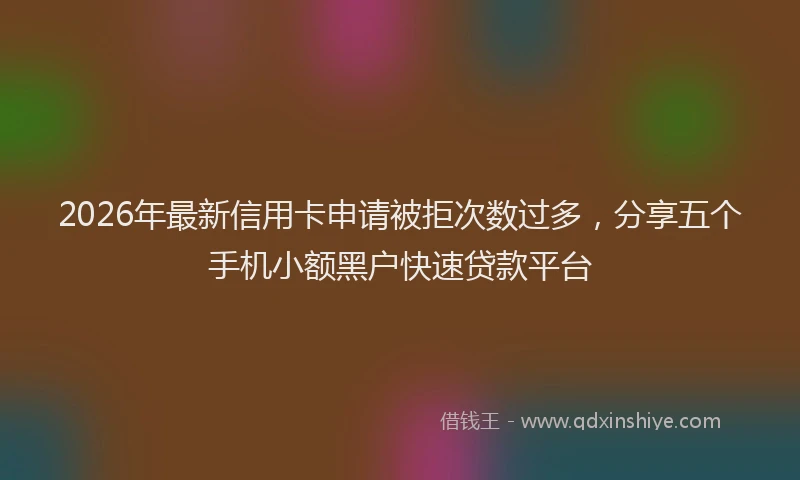 2026年最新信用卡申请被拒次数过多，分享五个手机小额黑户快速贷款平台