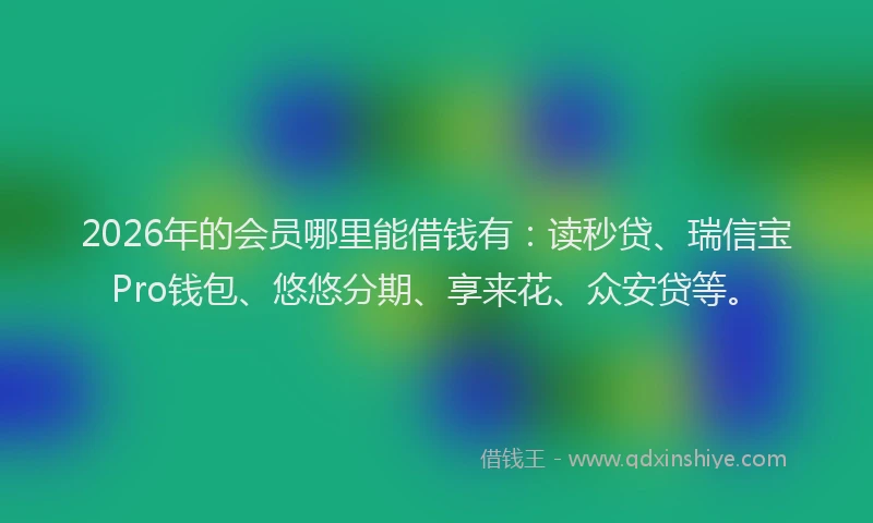2026年的会员哪里能借钱有：读秒贷、瑞信宝Pro钱包、悠悠分期、享来花、众安贷等。
