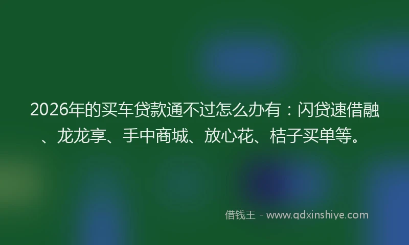 2026年的买车贷款通不过怎么办有:闪贷速借融、龙龙享、手中商城、放心花、桔子买单等。