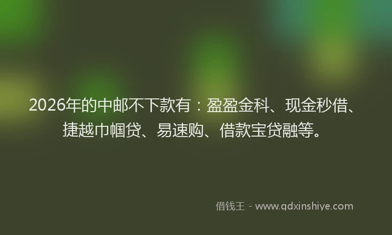 2026年的中邮不下款有：盈盈金科、现金秒借、捷越巾帼贷、易速购、借款宝贷融等。