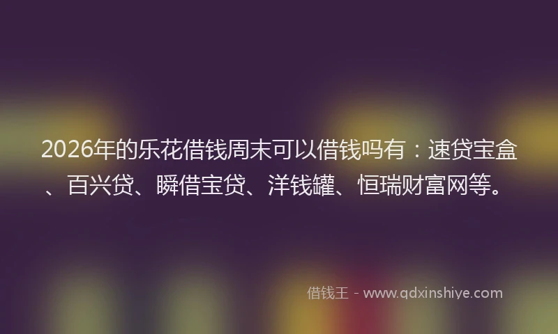 2026年的乐花借钱周末可以借钱吗有:速贷宝盒、百兴贷、瞬借宝贷、洋钱罐、恒瑞财富网等。