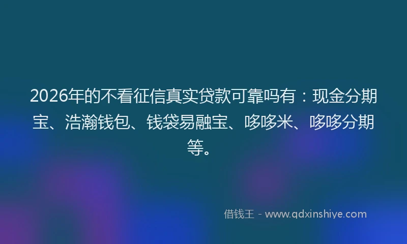 2026年的不看征信真实贷款可靠吗有：现金分期宝、浩瀚钱包、钱袋易融宝、哆哆米、哆哆分期等。