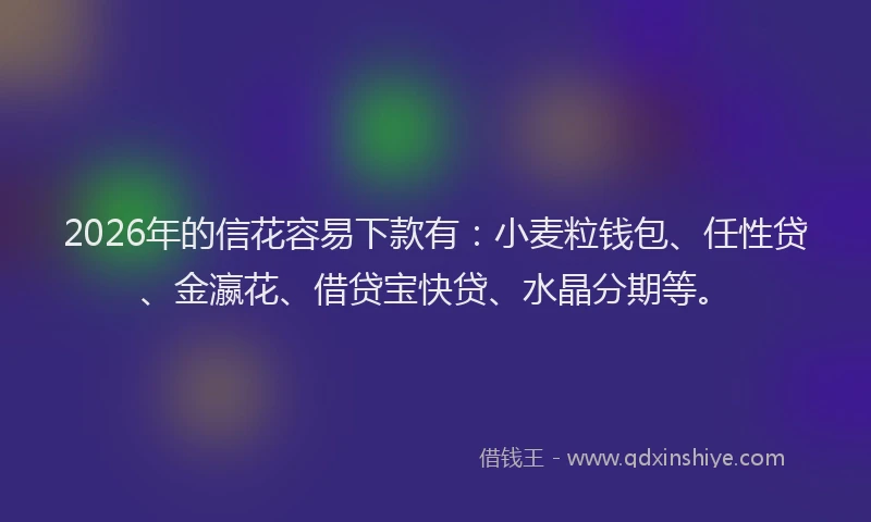 2026年的信花容易下款有：小麦粒钱包、任性贷、金瀛花、借贷宝快贷、水晶分期等。