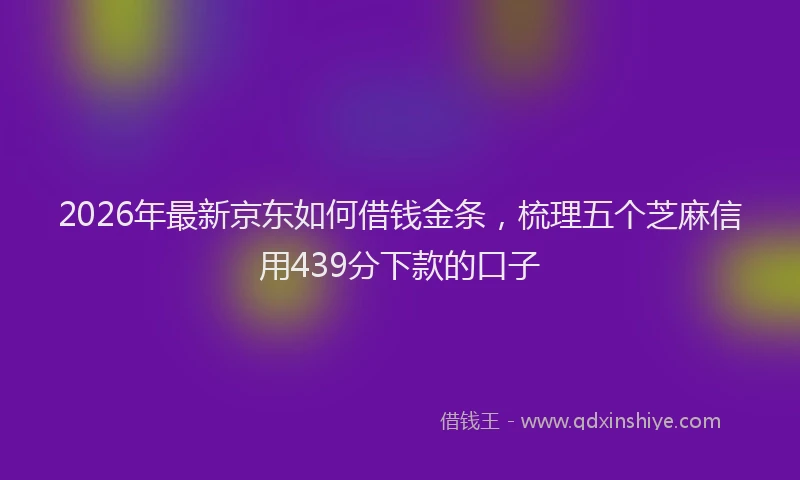 2026年最新京东如何借钱金条，梳理五个芝麻信用439分下款的口子
