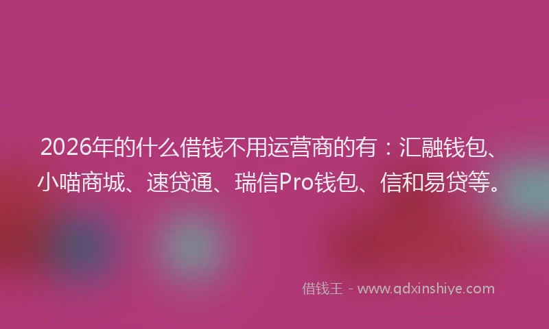 2026年的什么借钱不用运营商的有：汇融钱包、小喵商城、速贷通、瑞信Pro钱包、信和易贷等。