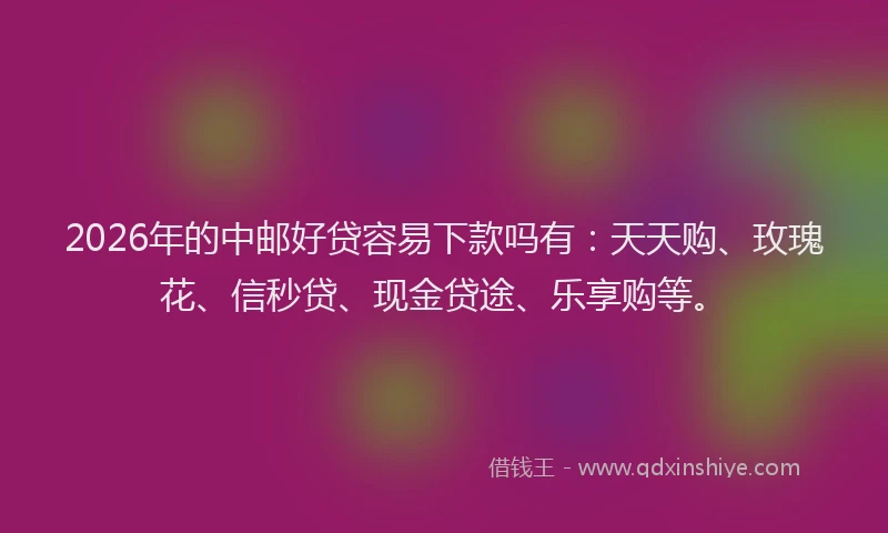 2026年的中邮好贷容易下款吗有：天天购、玫瑰花、信秒贷、现金贷途、乐享购等。