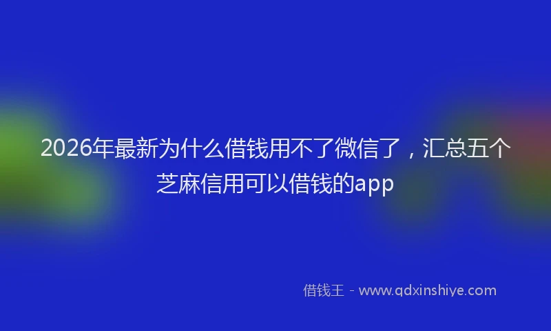 2026年最新为什么借钱用不了微信了，汇总五个芝麻信用可以借钱的app