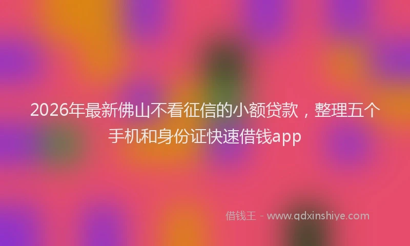 2026年最新佛山不看征信的小额贷款，整理五个手机和身份证快速借钱app