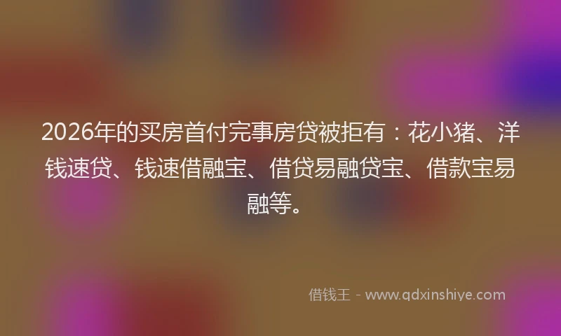 2026年的买房首付完事房贷被拒有:花小猪、洋钱速贷、钱速借融宝、借贷易融贷宝、借款宝易融等。