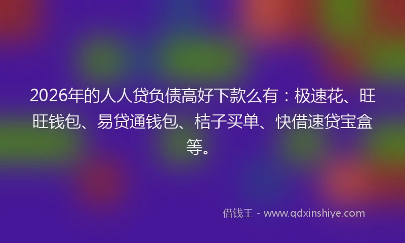 2026年的人人贷负债高好下款么有:极速花、旺旺钱包、易贷通钱包、桔子买单、快借速贷宝盒等。