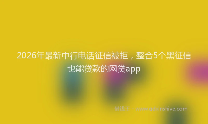 2026年最新中行电话征信被拒，整合5个黑征信也能贷款的网贷app
