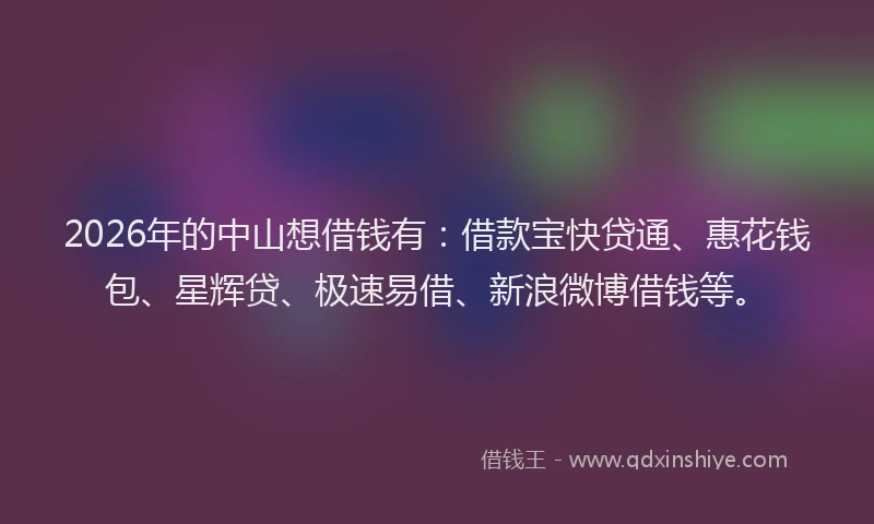 2026年的中山想借钱有:借款宝快贷通、惠花钱包、星辉贷、极速易借、新浪微博借钱等。