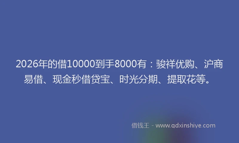 2026年的借10000到手8000有：骏祥优购、沪商易借、现金秒借贷宝、时光分期、提取花等。