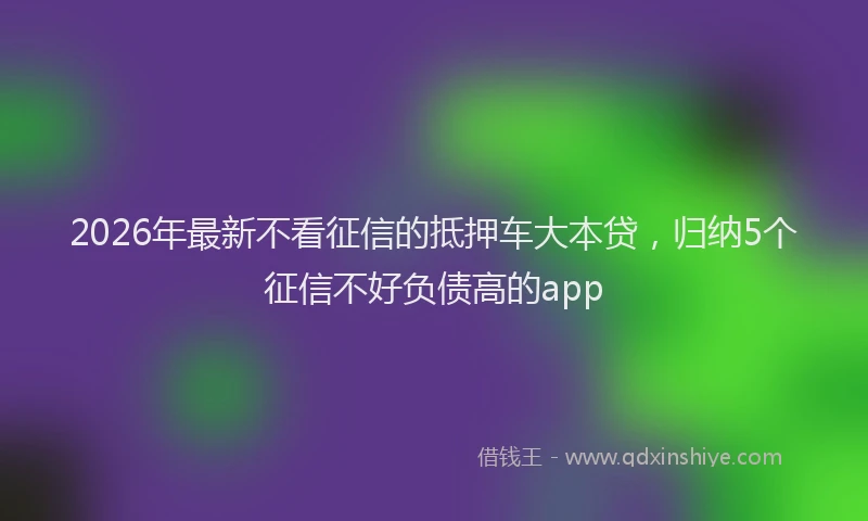 2026年最新不看征信的抵押车大本贷,归纳5个征信不好负债高的app