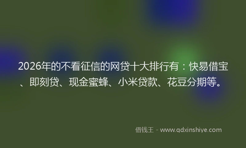 2026年的不看征信的网贷十大排行有:快易借宝、即刻贷、现金蜜蜂、小米贷款、花豆分期等。