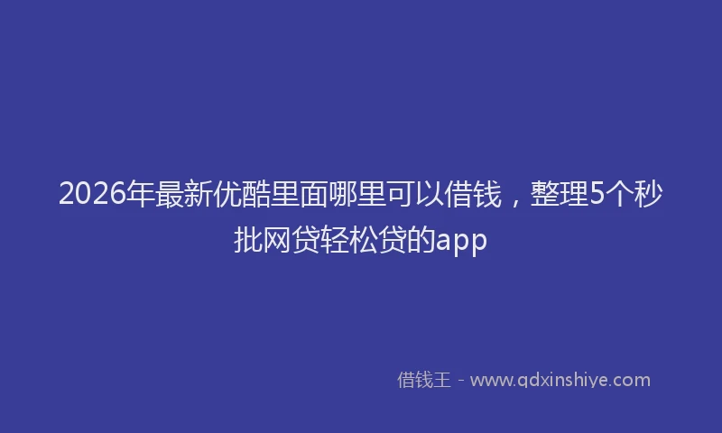2026年最新优酷里面哪里可以借钱，整理5个秒批网贷轻松贷的app