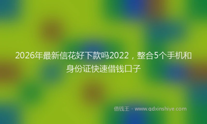 2026年最新信花好下款吗2022，整合5个手机和身份证快速借钱口子