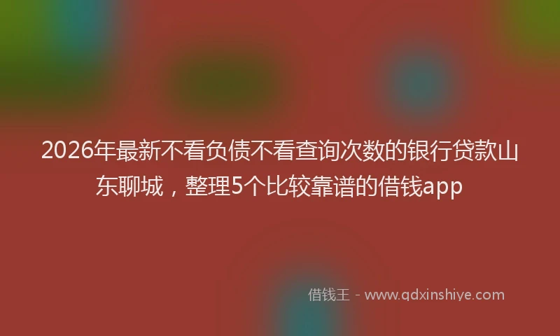 2026年最新不看负债不看查询次数的银行贷款山东聊城,整理5个比较靠谱的借钱app