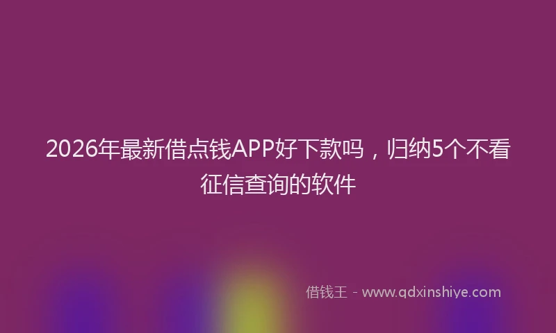 2026年最新借点钱APP好下款吗，归纳5个不看征信查询的软件