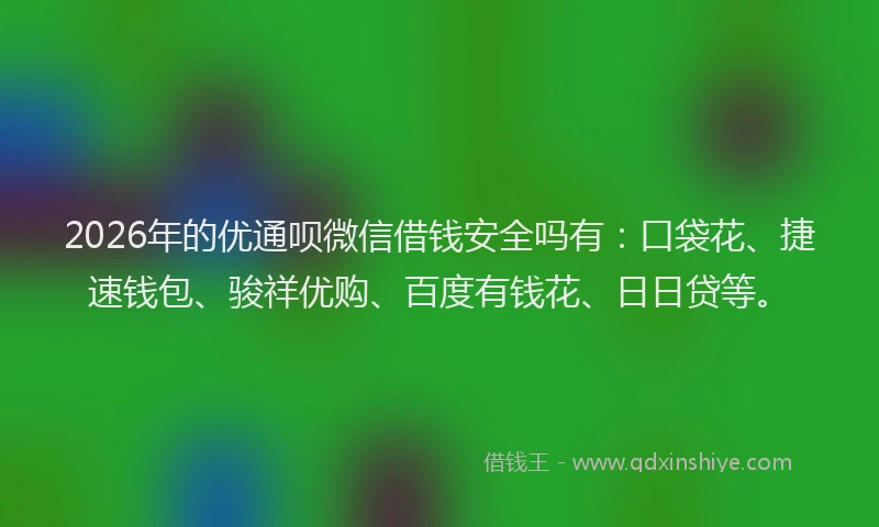 2026年的优通呗微信借钱安全吗有：口袋花、捷速钱包、骏祥优购、百度有钱花、日日贷等。