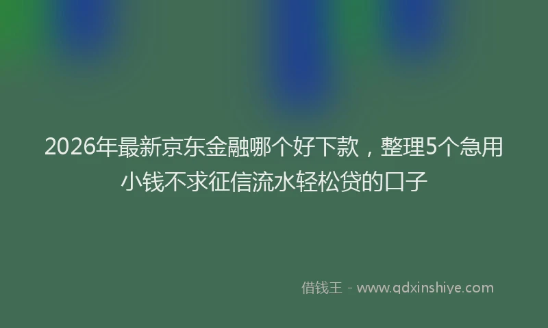 2026年最新京东金融哪个好下款，整理5个急用小钱不求征信流水轻松贷的口子