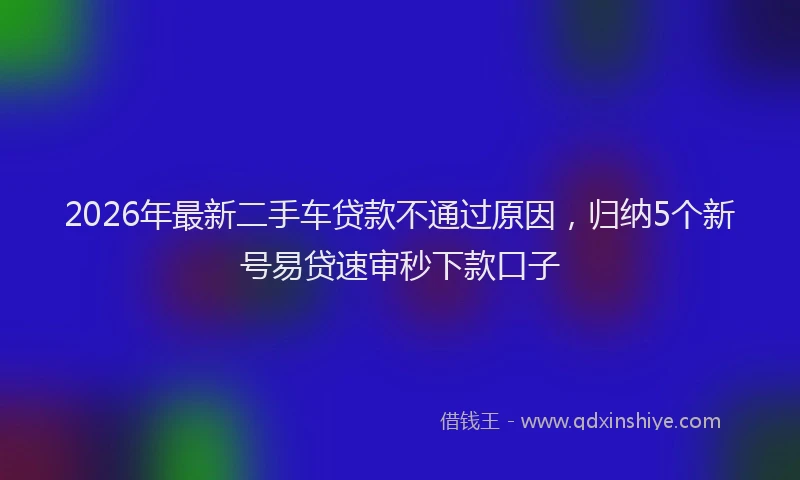 2026年最新二手车贷款不通过原因，归纳5个新号易贷速审秒下款口子