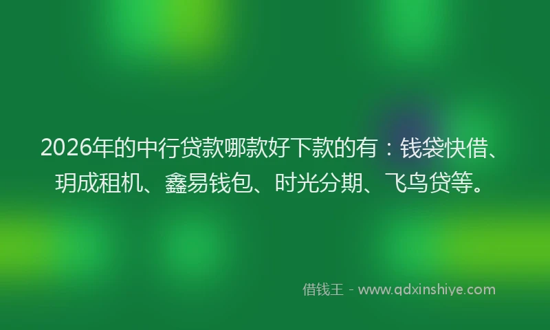2026年的中行贷款哪款好下款的有:钱袋快借、玥成租机、鑫易钱包、时光分期、飞鸟贷等。