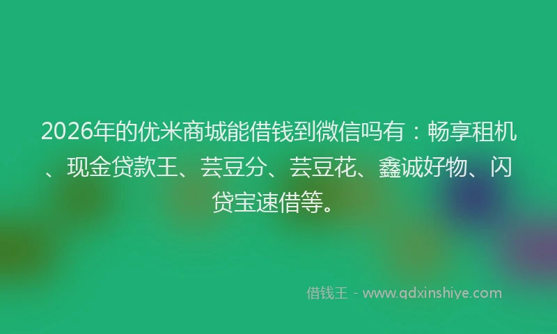2026年的优米商城能借钱到微信吗有：畅享租机、现金贷款王、芸豆分、芸豆花、鑫诚好物、闪贷宝速借等。