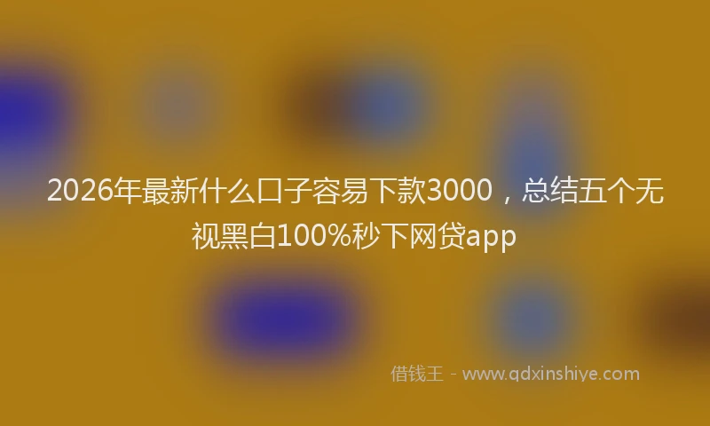 2026年最新什么口子容易下款3000，总结五个无视黑白100%秒下网贷app