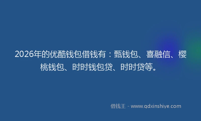 2026年的优酷钱包借钱有：甄钱包、喜融信、樱桃钱包、时时钱包贷、时时贷等。