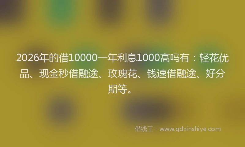 2026年的借10000一年利息1000高吗有：轻花优品、现金秒借融途、玫瑰花、钱速借融途、好分期等。
