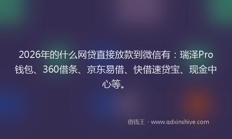 2026年的什么网贷直接放款到微信有:瑞泽Pro钱包、360借条、京东易借、快借速贷宝、现金中心等。