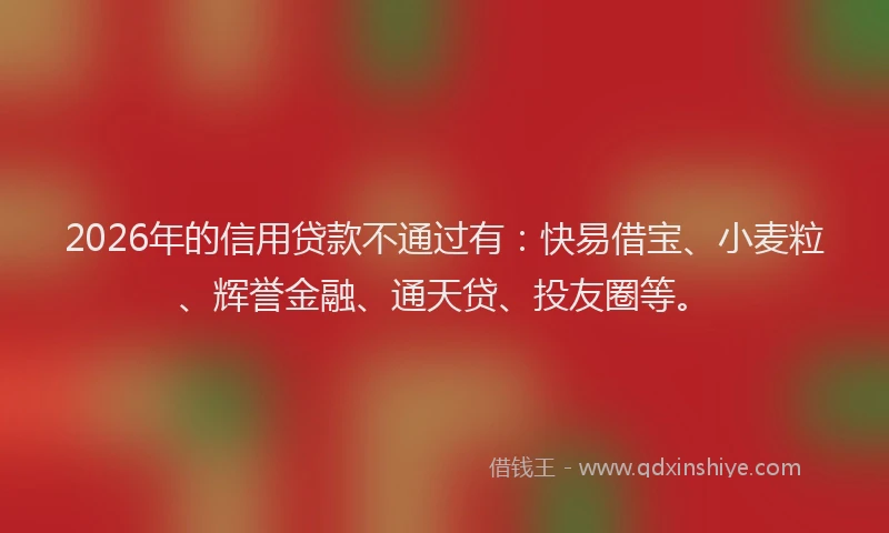 2026年的信用贷款不通过有:快易借宝、小麦粒、辉誉金融、通天贷、投友圈等。