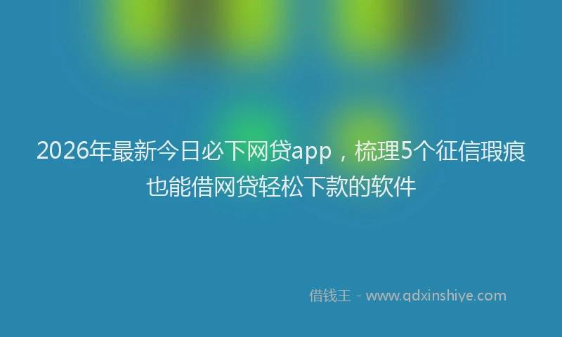 2026年最新今日必下网贷app，梳理5个征信瑕疵也能借网贷轻松下款的软件