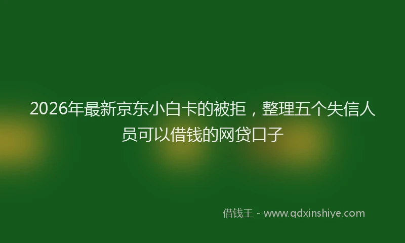 2026年最新京东小白卡的被拒，整理五个失信人员可以借钱的网贷口子