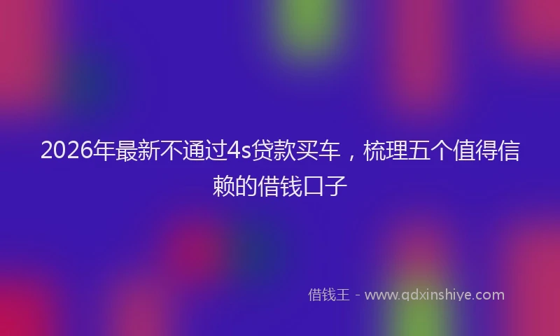 2026年最新不通过4s贷款买车，梳理五个值得信赖的借钱口子