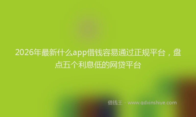 2026年最新什么app借钱容易通过正规平台，盘点五个利息低的网贷平台