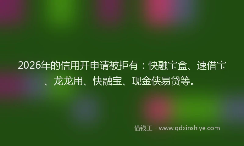 2026年的信用开申请被拒有：快融宝盒、速借宝、龙龙用、快融宝、现金侠易贷等。