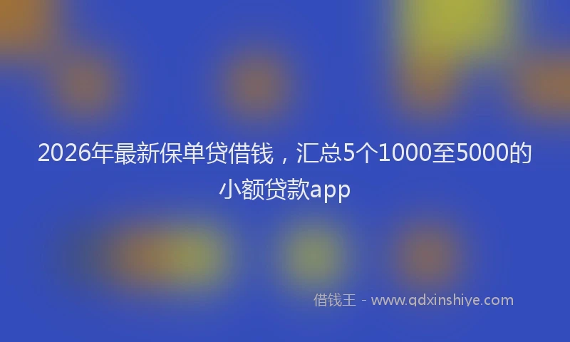 2026年最新保单贷借钱，汇总5个1000至5000的小额贷款app