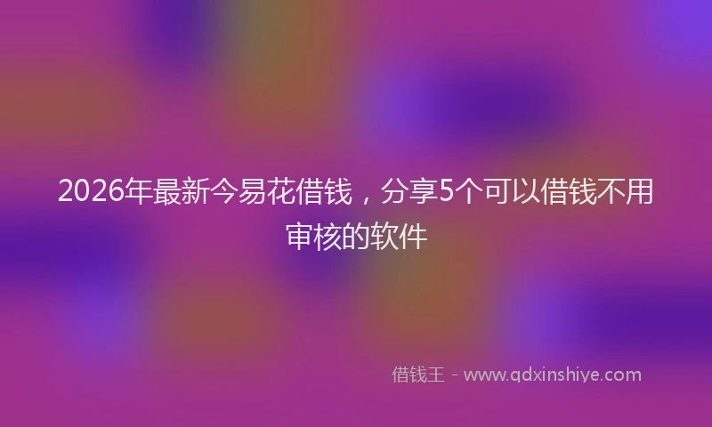 2026年最新今易花借钱，分享5个可以借钱不用审核的软件