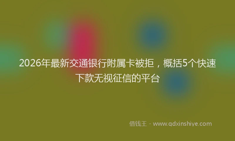 2026年最新交通银行附属卡被拒，概括5个快速下款无视征信的平台