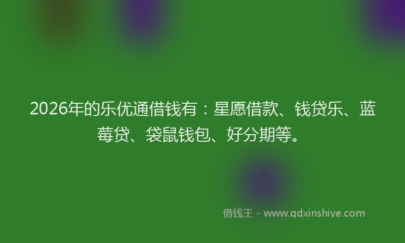 2026年的乐优通借钱有：星愿借款、钱贷乐、蓝莓贷、袋鼠钱包、好分期等。