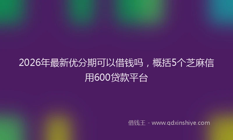 2026年最新优分期可以借钱吗，概括5个芝麻信用600贷款平台
