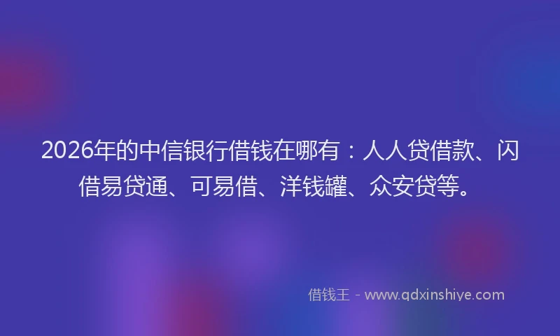 2026年的中信银行借钱在哪有:人人贷借款、闪借易贷通、可易借、洋钱罐、众安贷等。