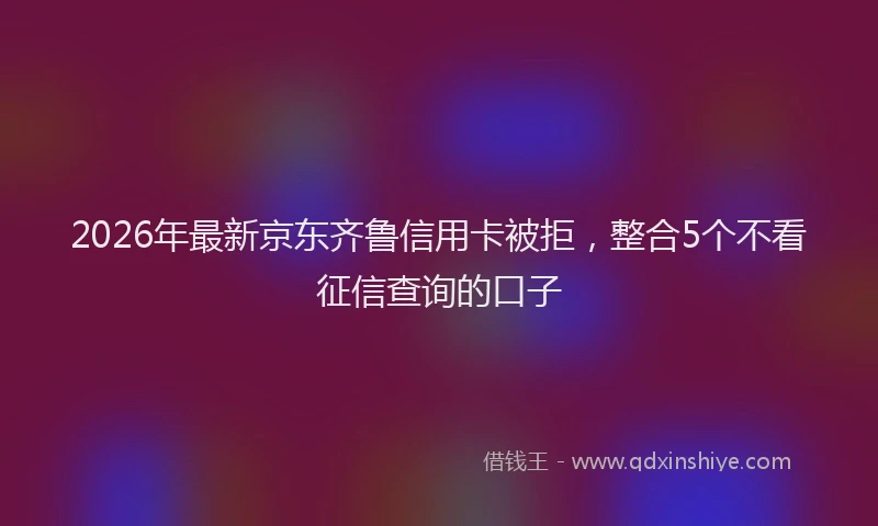 2026年最新京东齐鲁信用卡被拒，整合5个不看征信查询的口子