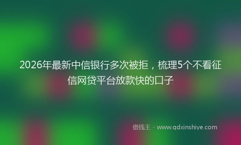2026年最新中信银行多次被拒，梳理5个不看征信网贷平台放款快的口子