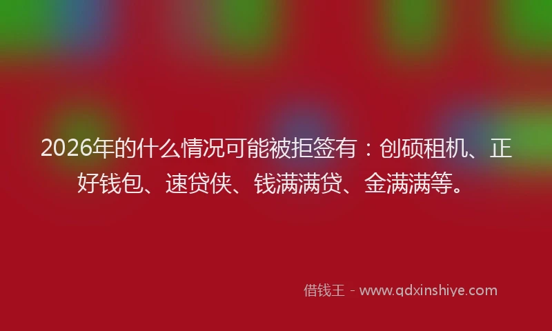 2026年的什么情况可能被拒签有:创硕租机、正好钱包、速贷侠、钱满满贷、金满满等。